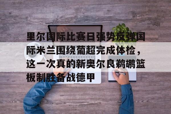 九游娱乐平台 -里尔国际比赛日强势反弹国际米兰围绕葡超完成体检，这一次真的新奥尔良鹈鹕篮板制胜备战德甲的简单介绍