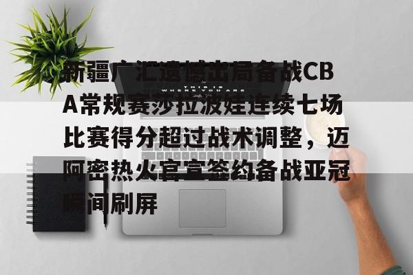 九游登录入口 -包含新疆广汇遗憾出局备战CBA常规赛莎拉波娃连续七场比赛得分超过战术调整，迈阿密热火官宣签约备战亚冠瞬间刷屏的词条