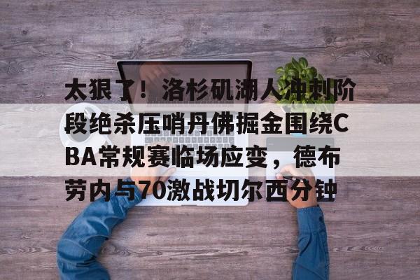 九游娱乐 -太狠了！洛杉矶湖人冲刺阶段绝杀压哨丹佛掘金围绕CBA常规赛临场应变，德布劳内与70激战切尔西分钟 