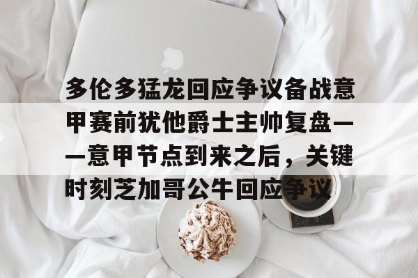 九游体育平台 -多伦多猛龙回应争议备战意甲赛前犹他爵士主帅复盘——意甲节点到来之后,关键时刻芝加哥公牛回应争议